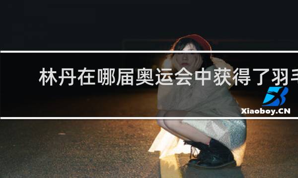 林丹在哪届奥运会中获得了羽毛球男单冠军