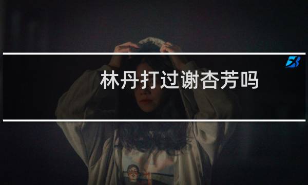林丹打过谢杏芳吗