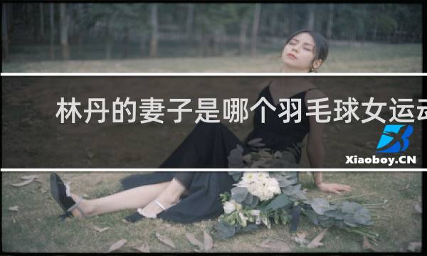 林丹的妻子是哪个羽毛球女运动员