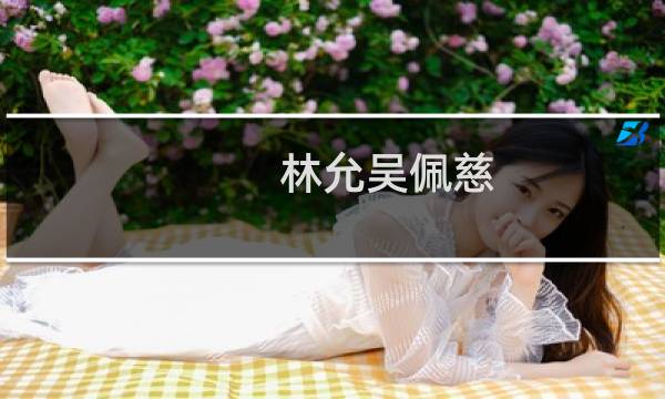 林允吴佩慈（林允 吴佩慈男友）图片