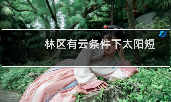 林区有云条件下太阳短波辐射量的遥感估算方法研究(关于林区有云条件下太阳短波辐射量的遥感估算方法研究的简介)图片