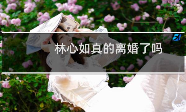 林心如真的离婚了吗（林心如要离婚真的吗）图片