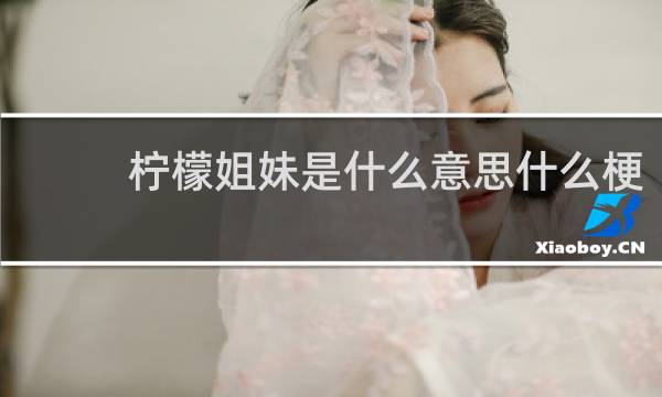 柠檬姐妹是什么意思什么梗