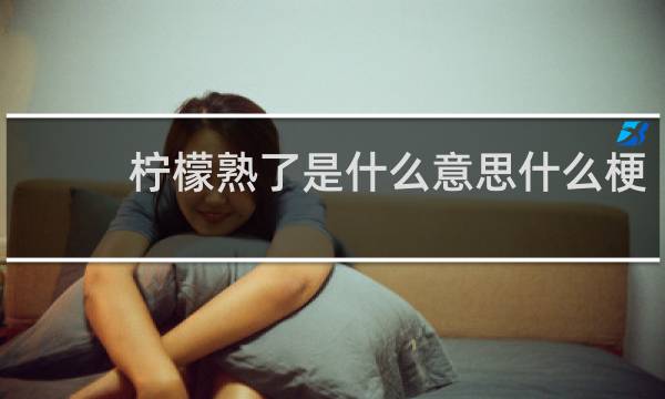 柠檬熟了是什么意思什么梗