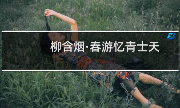 柳含烟·春游忆青士天自(关于柳含烟·春游忆青士天自的简介)图片