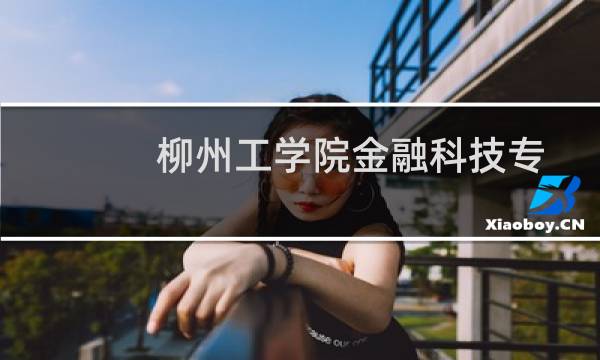 柳州工学院金融科技专业好不好 排名多少位 全国第96名