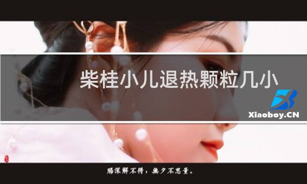 柴桂小儿退热颗粒几小时吃一次（柴桂小儿退热颗粒几小时见效）图片
