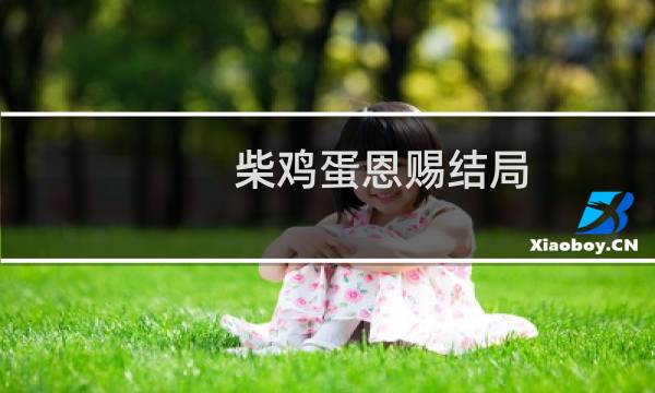 柴鸡蛋恩赐结局（柴鸡蛋《恩赐》结局，越详细越好，不用发文，简单说一下结尾的剧情就好，谢了~）