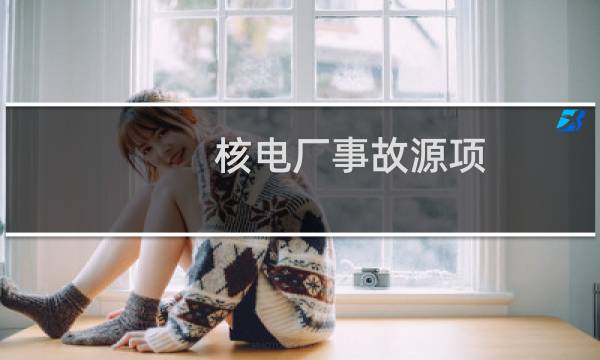 核电厂事故源项(关于核电厂事故源项的简介)图片