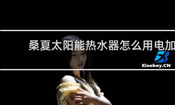 桑夏太阳能热水器怎么用电加热图片