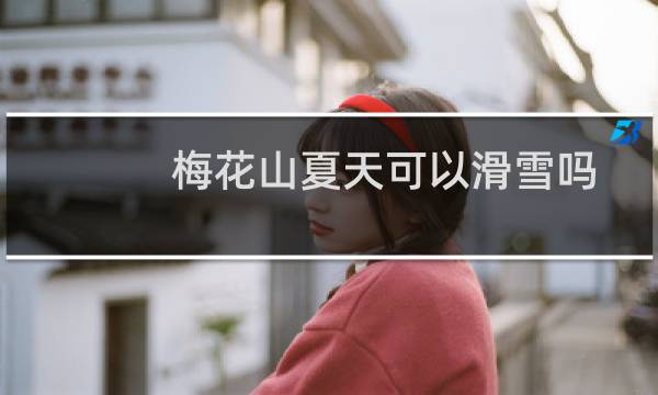 梅花山夏天可以滑雪吗