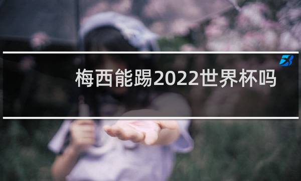 梅西能踢2022世界杯吗