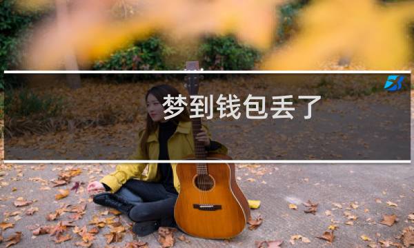 梦到钱包丢了（　　不同人做梦钱包丢了的梦境解析）