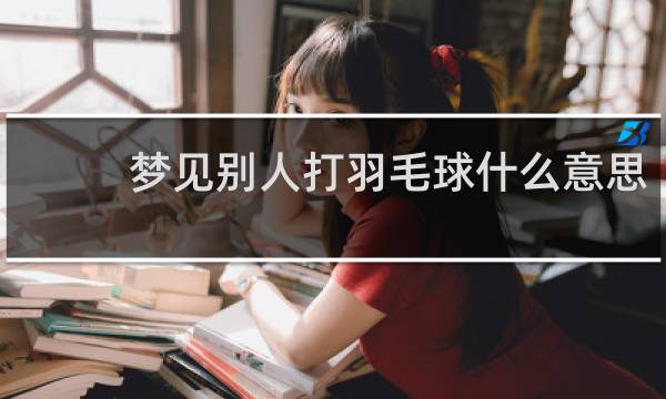 梦见别人打羽毛球什么意思