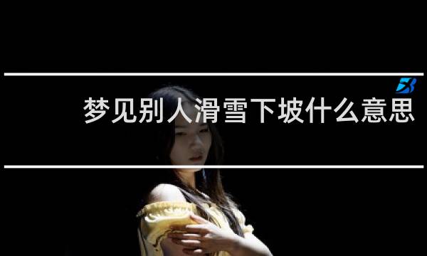梦见别人滑雪下坡什么意思
