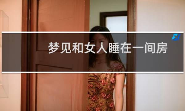 梦见和女人睡在一间房（梦见和女人睡觉了）图片