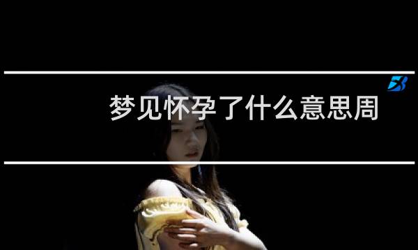 梦见怀孕了什么意思周公解梦(做梦梦到怀孕了是什么意思周公解梦)