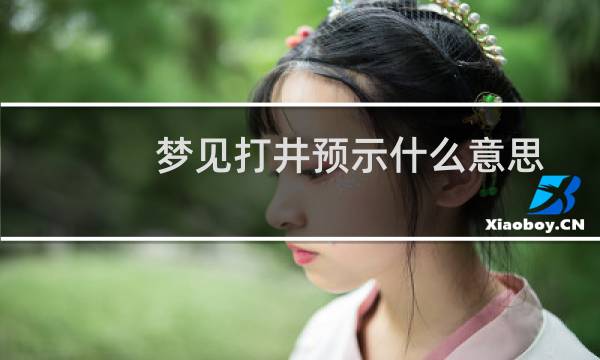 梦见打井预示什么意思（梦见打井预示什么）图片