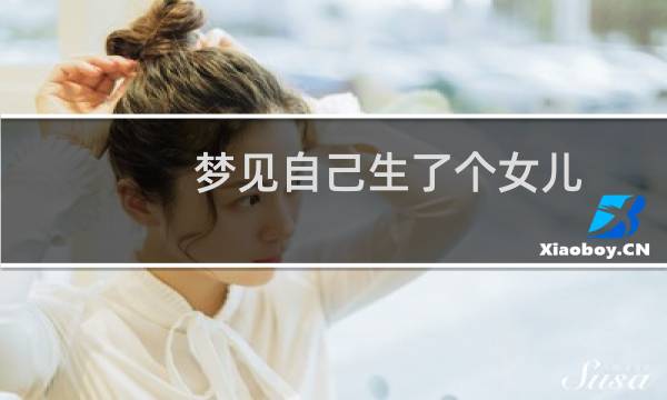 梦见自己生了个女儿（梦见自己生男孩子）图片