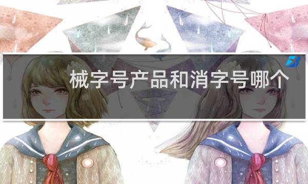 械字号产品和消字号哪个好