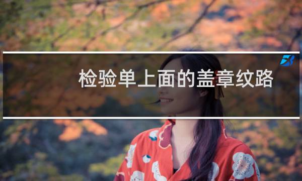 检验单上面的盖章纹路正常,字体也清楚,但是接入商说检验单盖章