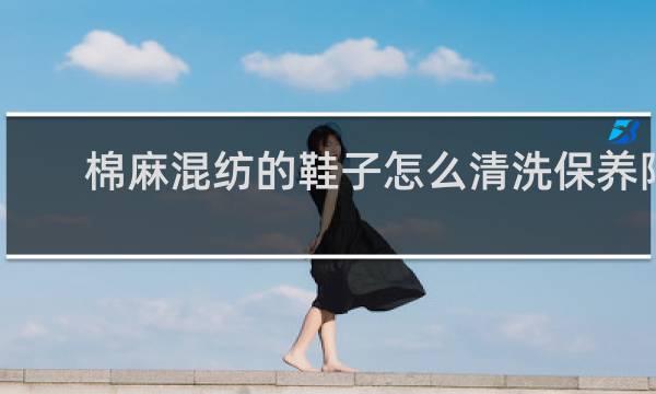 棉麻混纺的鞋子怎么清洗保养阿
