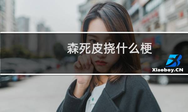 森死皮挠什么梗？什么梗