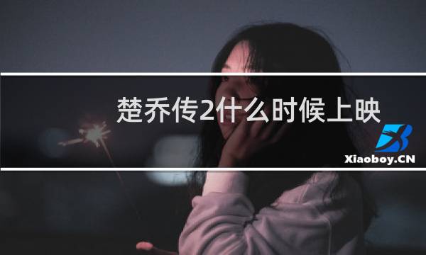 楚乔传2什么时候上映准确时间(楚乔传2什么时候上映播出)