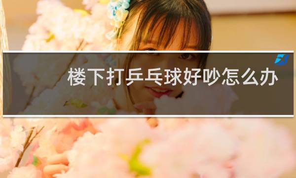 楼下打乒乓球好吵怎么办
