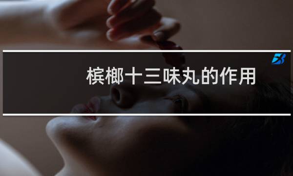 槟榔十三味丸的作用（槟榔十三味丸怎么吃 槟榔十三味丸的适宜人群）图片