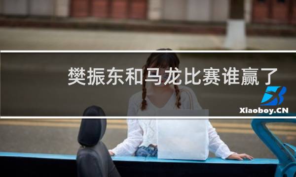 樊振东和马龙比赛谁赢了