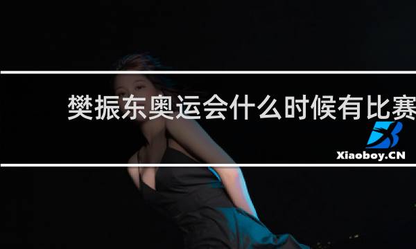 樊振东奥运会什么时候有比赛