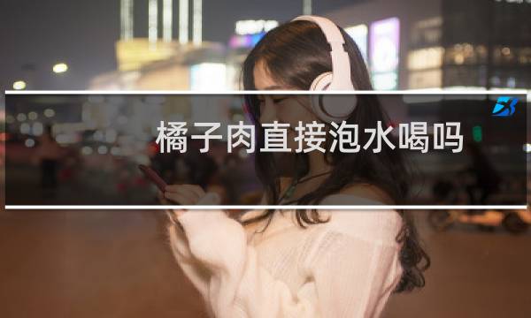 橘子肉直接泡水喝吗