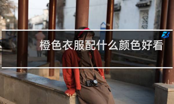 橙色衣服配什么颜色好看