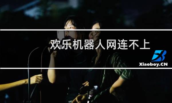 欢乐机器人网连不上(欢乐机器人8000)