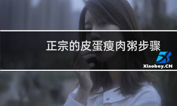 正宗的皮蛋瘦肉粥步骤视频(正宗的皮蛋瘦肉粥步骤窍门)