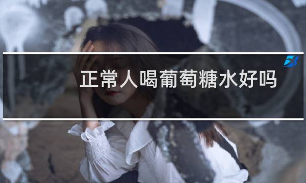 正常人喝葡萄糖水好吗