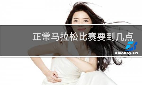 正常马拉松比赛要到几点
