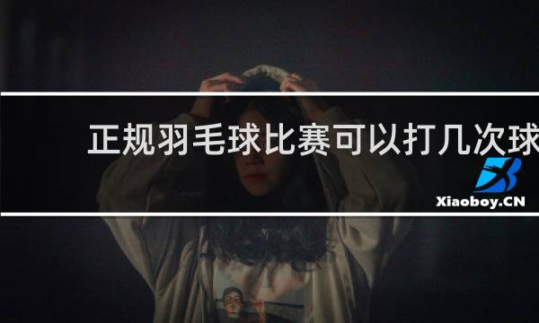 正规羽毛球比赛可以打几次球