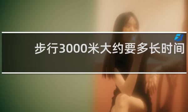 步行3000米大约要多长时间