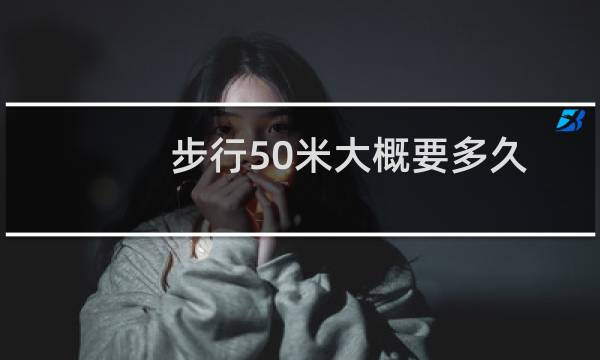 步行50米大概要多久