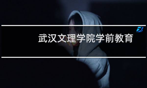 武汉文理学院学前教育专业好不好 排名多少位 全国第316名