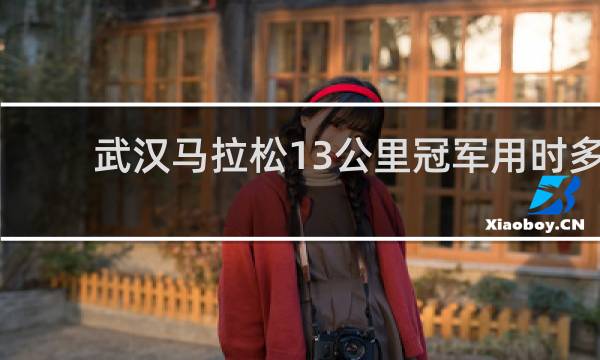 武汉马拉松13公里冠军用时多久