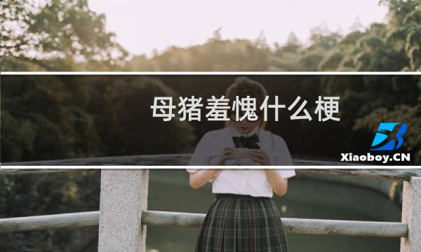 母猪羞愧什么梗？母猪羞愧是什么意思什么梗