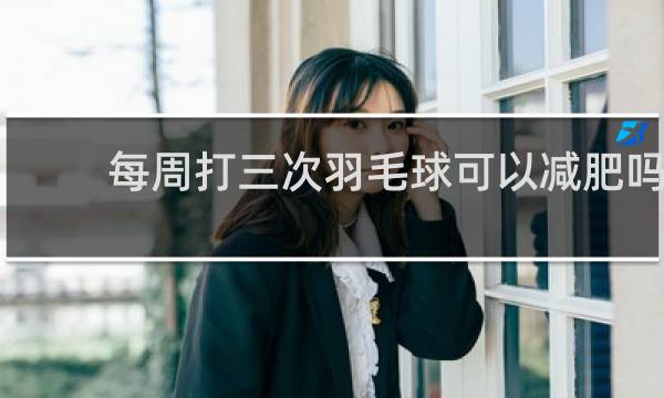 每周打三次羽毛球可以减肥吗