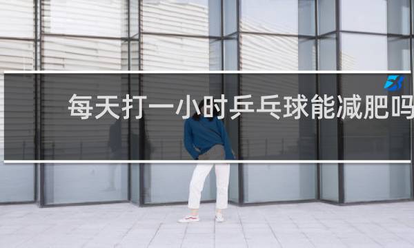 每天打一小时乒乓球能减肥吗