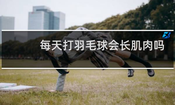 每天打羽毛球会长肌肉吗