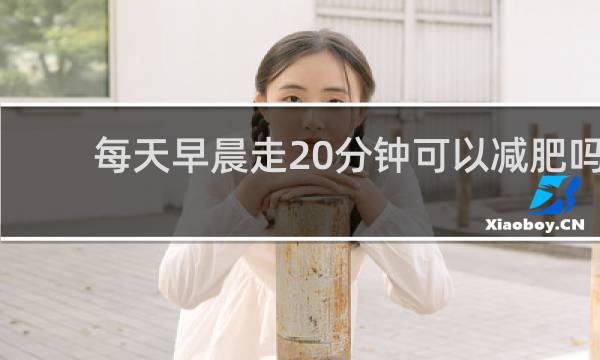 每天早晨走20分钟可以减肥吗