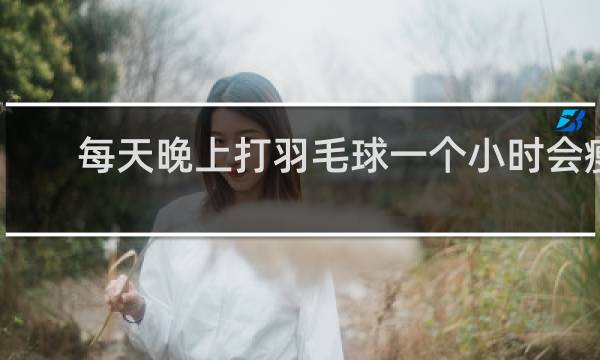 每天晚上打羽毛球一个小时会瘦吗