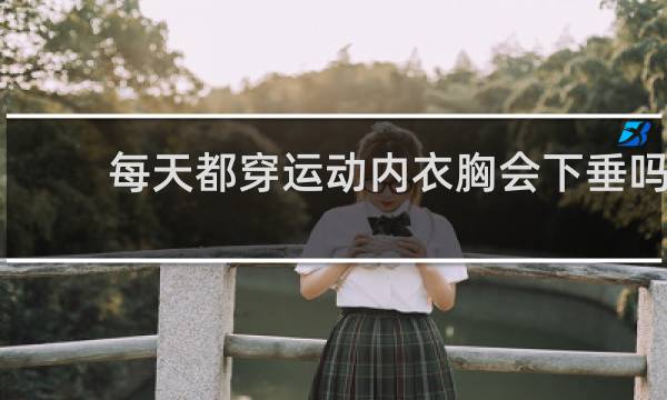 每天都穿运动内衣胸会下垂吗